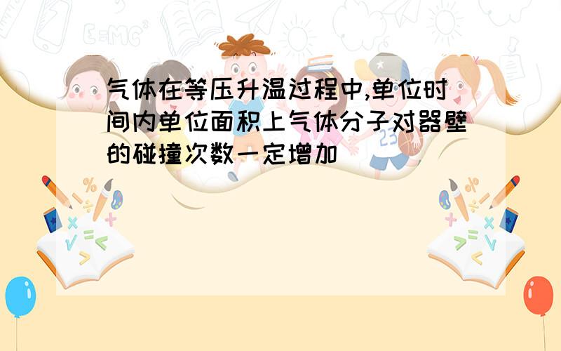 气体在等压升温过程中,单位时间内单位面积上气体分子对器壁的碰撞次数一定增加