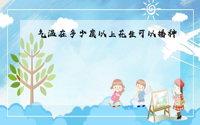 气温在多少度以上花生可以播种