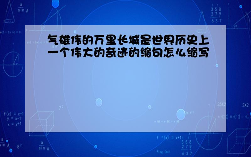 气雄伟的万里长城是世界历史上一个伟大的奇迹的缩句怎么缩写