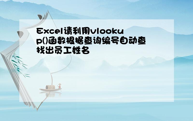 Excel请利用vlookup()函数根据查询编号自动查找出员工姓名