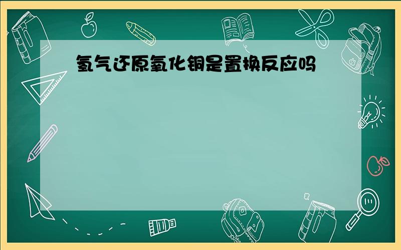 氢气还原氧化铜是置换反应吗