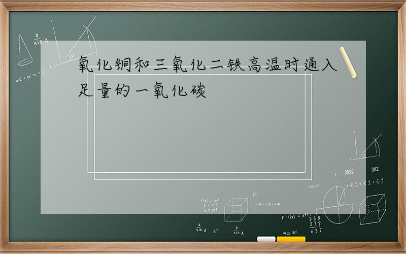 氧化铜和三氧化二铁高温时通入足量的一氧化碳