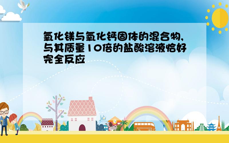 氧化镁与氧化钙固体的混合物,与其质量10倍的盐酸溶液恰好完全反应