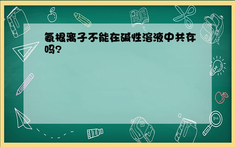 氨根离子不能在碱性溶液中共存吗?