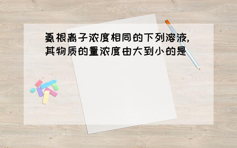 氨根离子浓度相同的下列溶液,其物质的量浓度由大到小的是