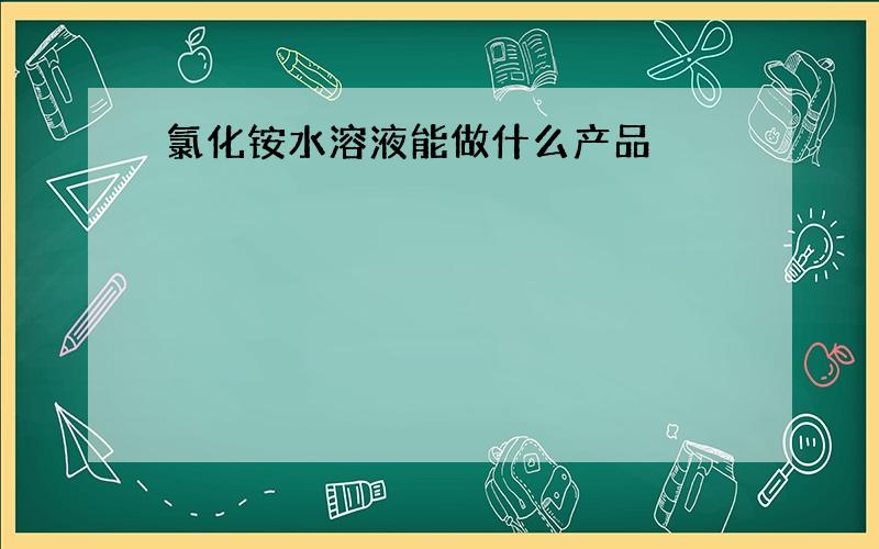 氯化铵水溶液能做什么产品