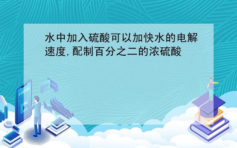 水中加入硫酸可以加快水的电解速度,配制百分之二的浓硫酸