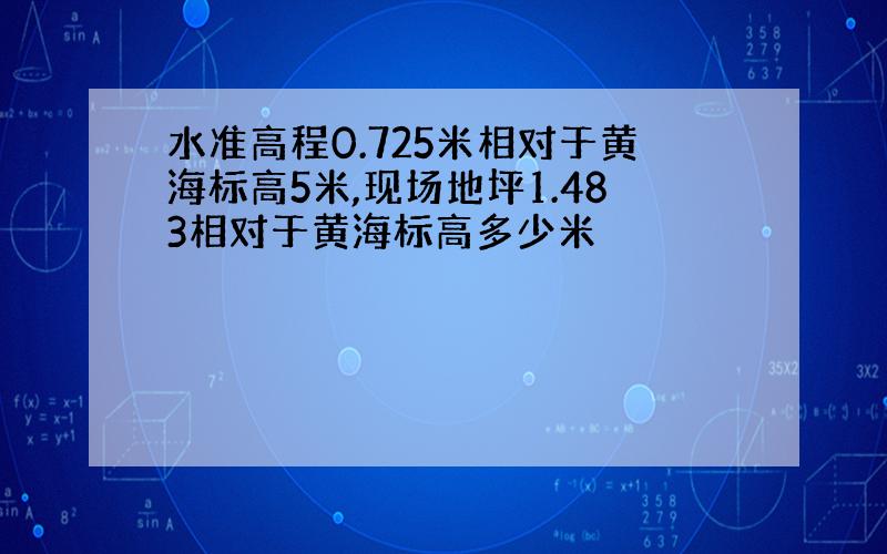 水准高程0.725米相对于黄海标高5米,现场地坪1.483相对于黄海标高多少米