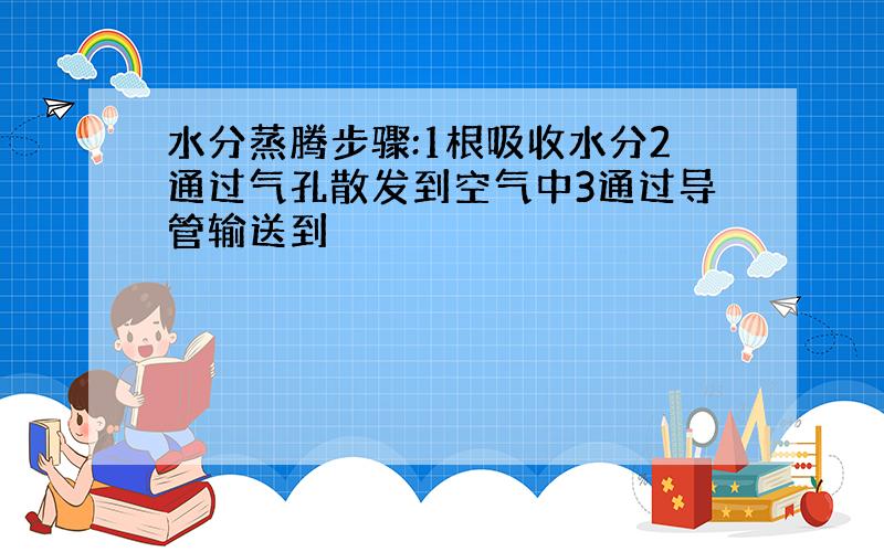 水分蒸腾步骤:1根吸收水分2通过气孔散发到空气中3通过导管输送到