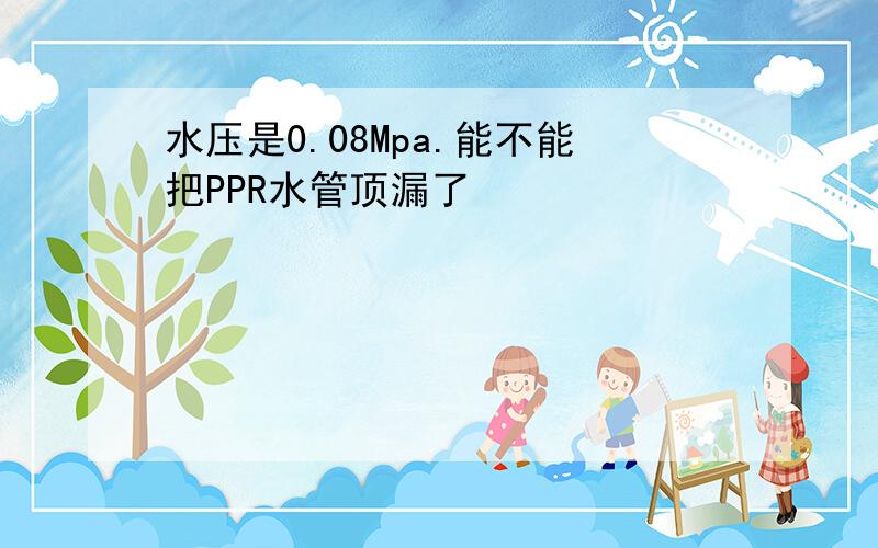 水压是0.08Mpa.能不能把PPR水管顶漏了