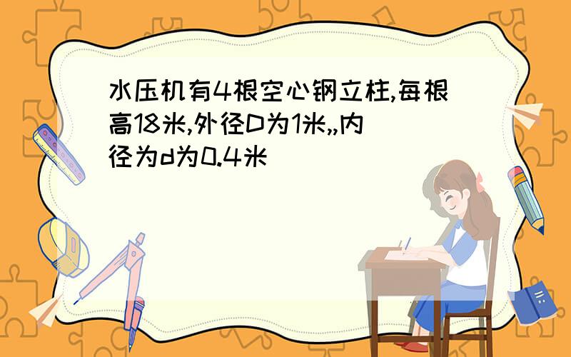 水压机有4根空心钢立柱,每根高18米,外径D为1米,,内径为d为0.4米