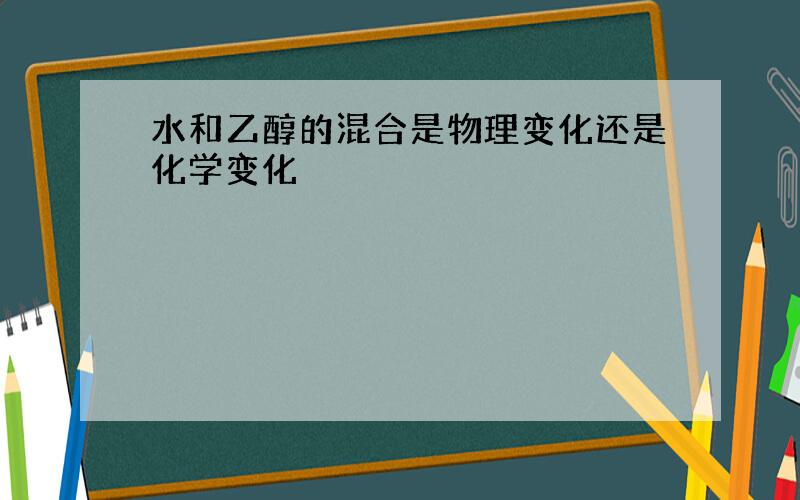 水和乙醇的混合是物理变化还是化学变化