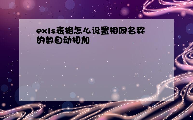 exls表格怎么设置相同名称的数自动相加