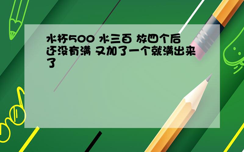 水杯500 水三百 放四个后还没有满 又加了一个就满出来了