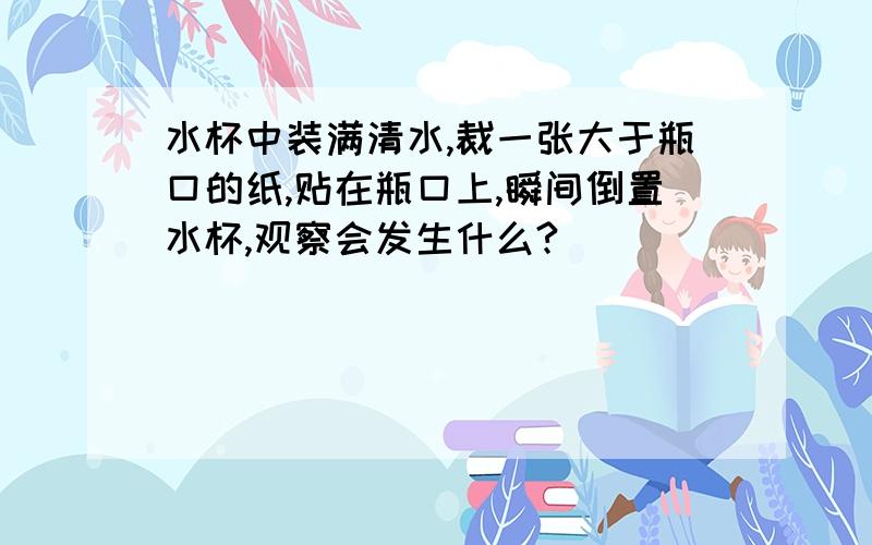 水杯中装满清水,裁一张大于瓶口的纸,贴在瓶口上,瞬间倒置水杯,观察会发生什么?