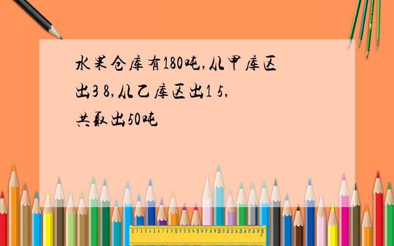 水果仓库有180吨,从甲库区出3 8,从乙库区出1 5,共取出50吨