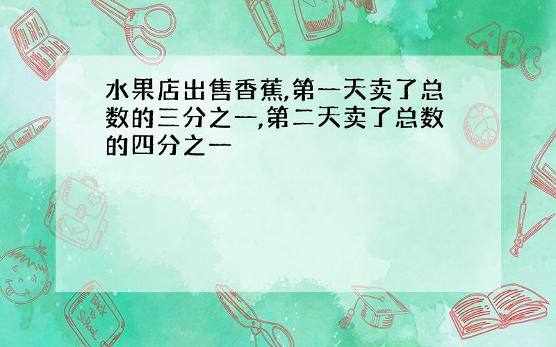 水果店出售香蕉,第一天卖了总数的三分之一,第二天卖了总数的四分之一