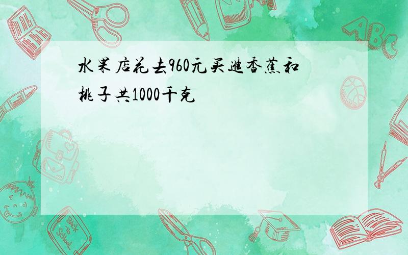 水果店花去960元买进香蕉和桃子共1000千克