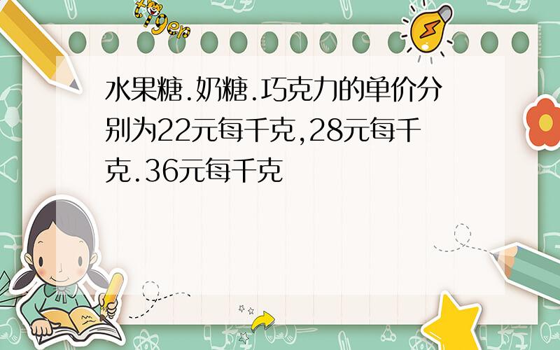 水果糖.奶糖.巧克力的单价分别为22元每千克,28元每千克.36元每千克