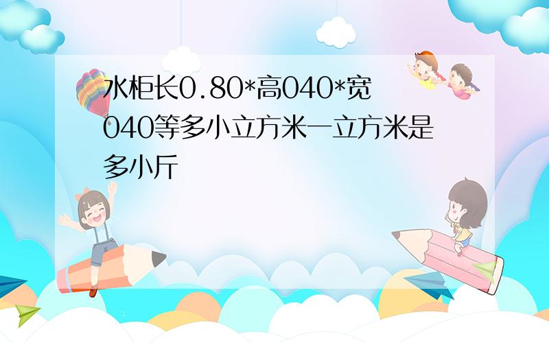 水柜长0.80*高040*宽040等多小立方米一立方米是多小斤