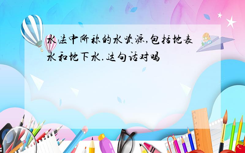 水法中所称的水资源,包括地表水和地下水.这句话对吗