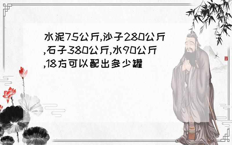 水泥75公斤,沙子280公斤,石子380公斤,水90公斤,18方可以配出多少罐