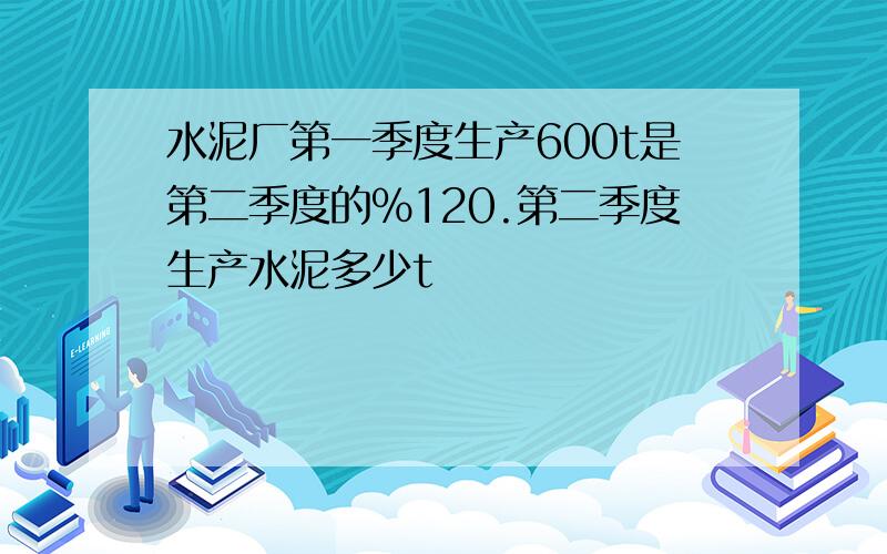 水泥厂第一季度生产600t是第二季度的%120.第二季度生产水泥多少t