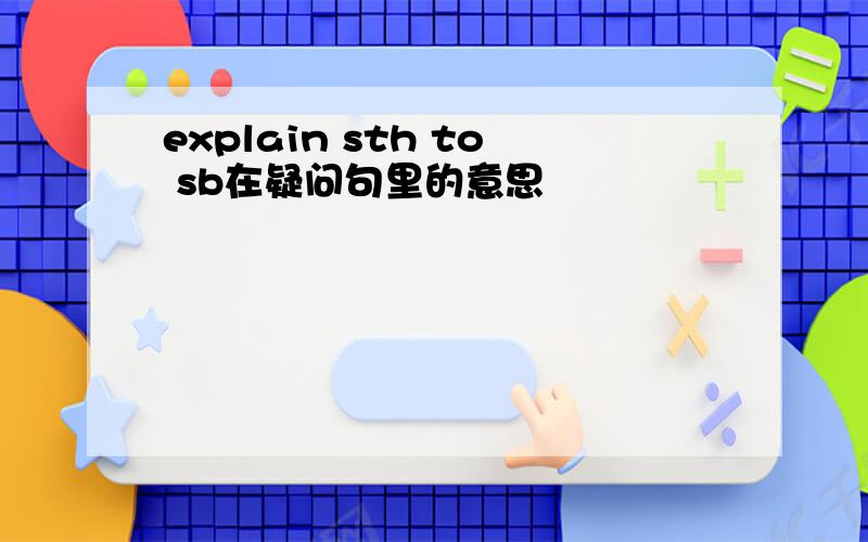 explain sth to sb在疑问句里的意思