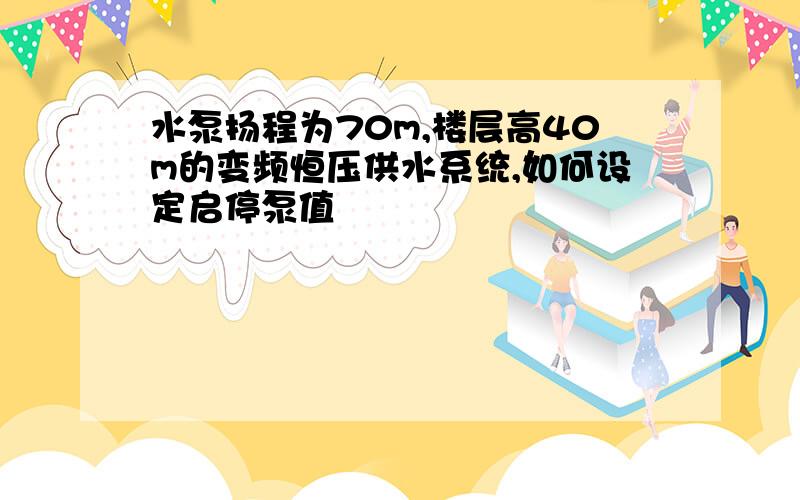 水泵扬程为70m,楼层高40m的变频恒压供水系统,如何设定启停泵值