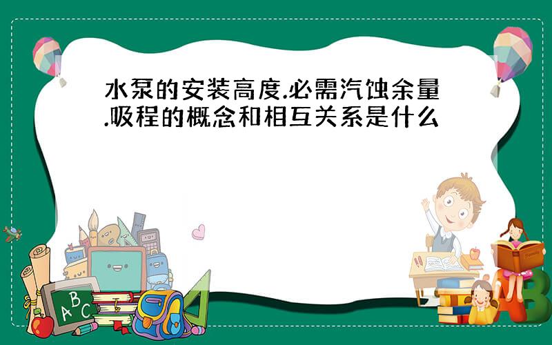 水泵的安装高度.必需汽蚀余量.吸程的概念和相互关系是什么