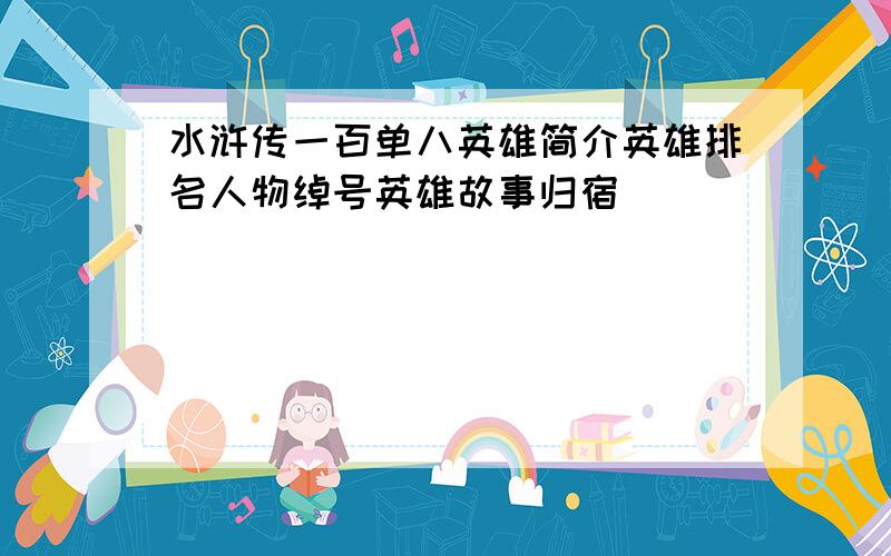 水浒传一百单八英雄简介英雄排名人物绰号英雄故事归宿