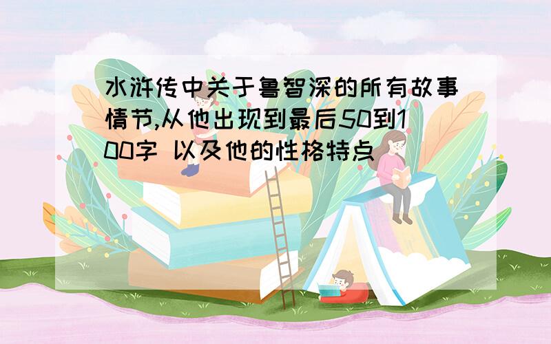 水浒传中关于鲁智深的所有故事情节,从他出现到最后50到100字 以及他的性格特点