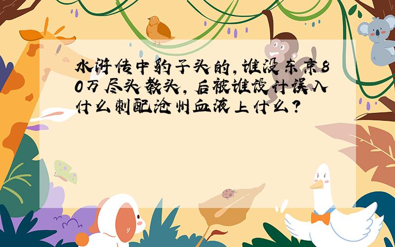 水浒传中豹子头的,谁没东京80万尽头教头,后被谁设计误入什么刺配沧州血液上什么?