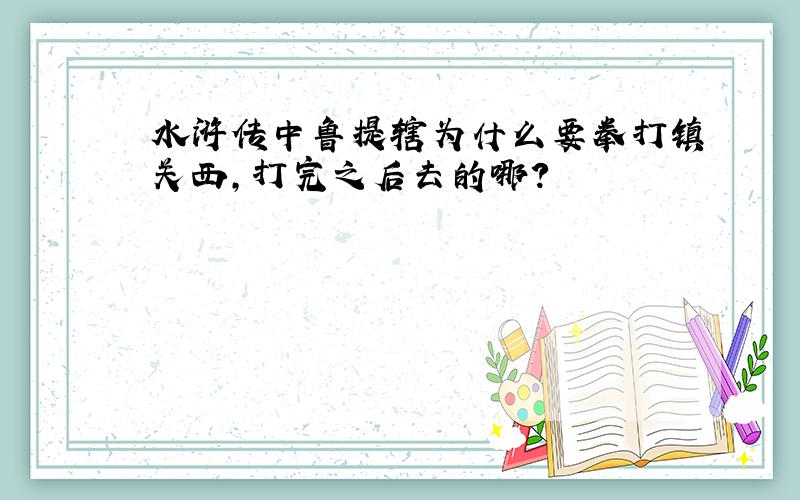 水浒传中鲁提辖为什么要拳打镇关西,打完之后去的哪?