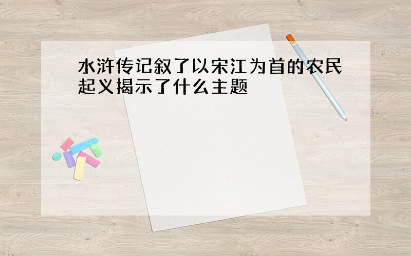 水浒传记叙了以宋江为首的农民起义揭示了什么主题