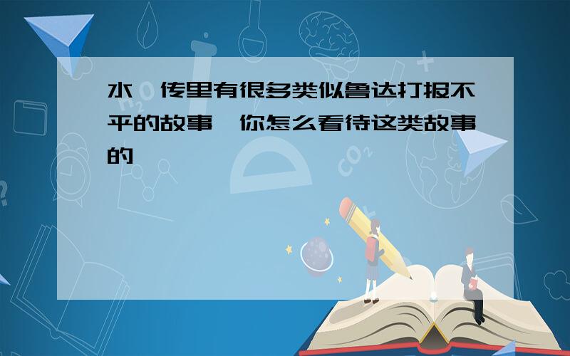 水浒传里有很多类似鲁达打报不平的故事,你怎么看待这类故事的