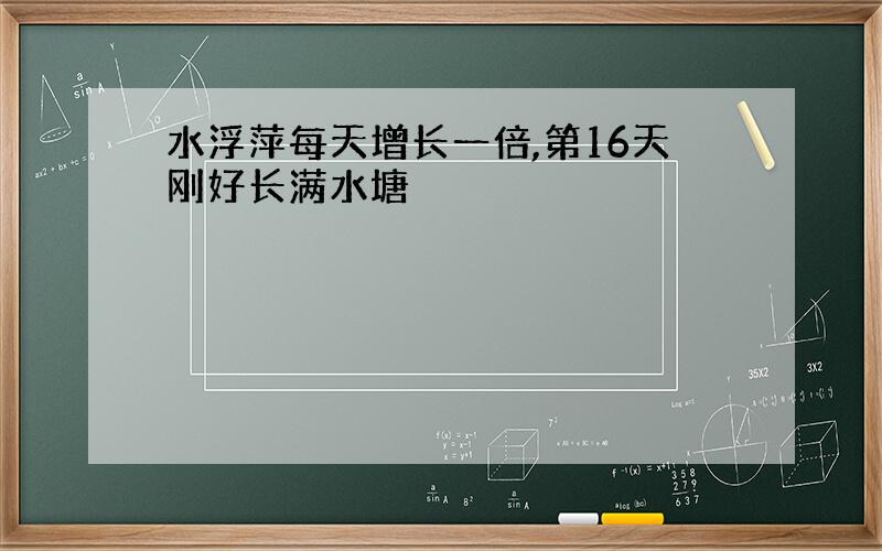 水浮萍每天增长一倍,第16天刚好长满水塘