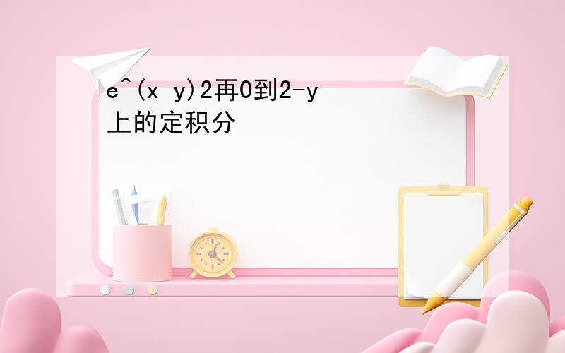 e^(x y)2再0到2-y上的定积分