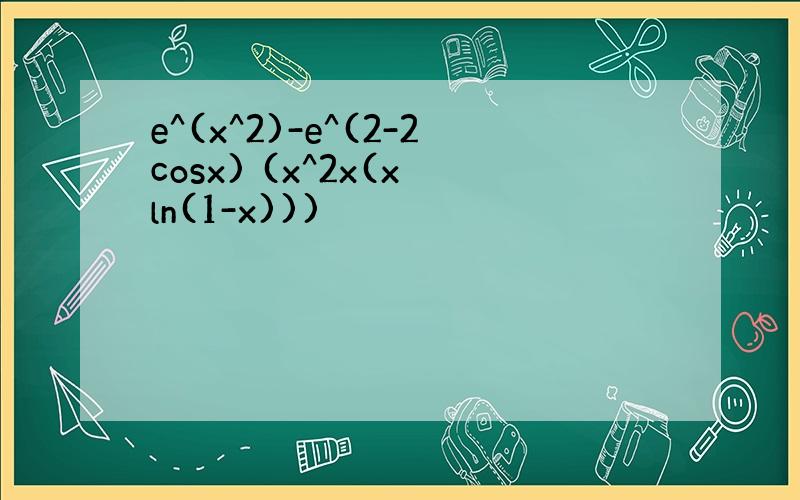 e^(x^2)-e^(2-2cosx) (x^2x(x ln(1-x)))