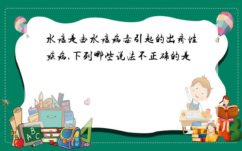 水痘是由水痘病毒引起的出疹性疾病,下列哪些说法不正确的是