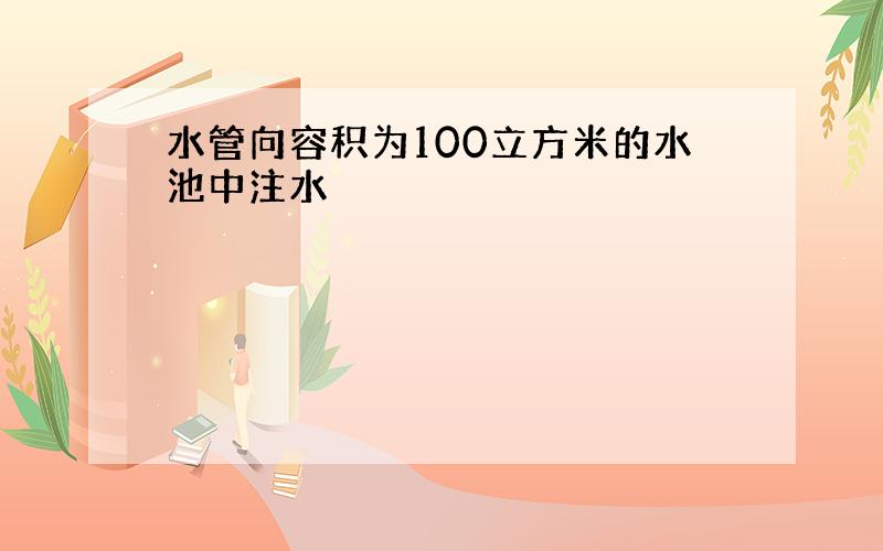 水管向容积为100立方米的水池中注水