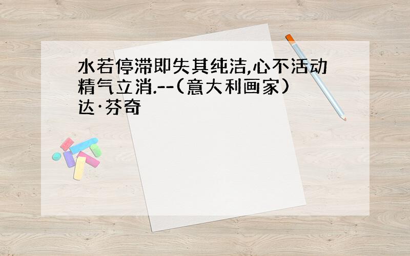 水若停滞即失其纯洁,心不活动精气立消.--(意大利画家)达·芬奇