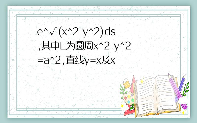 e^√(x^2 y^2)ds,其中L为圆周x^2 y^2=a^2,直线y=x及x