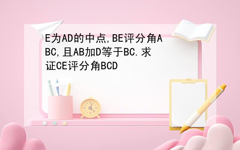 E为AD的中点,BE评分角ABC,且AB加D等于BC.求证CE评分角BCD