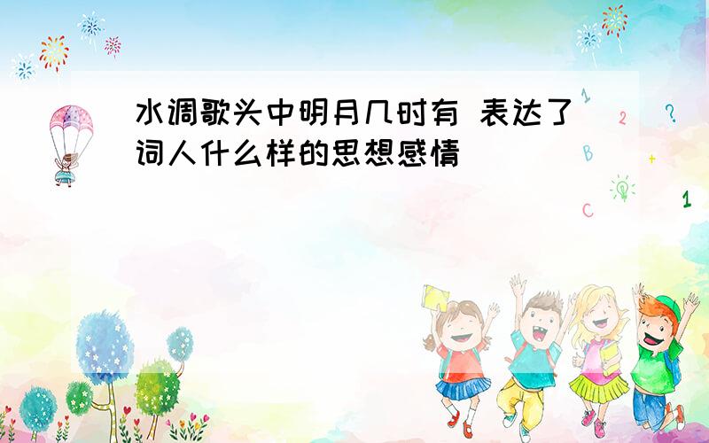 水调歌头中明月几时有 表达了词人什么样的思想感情