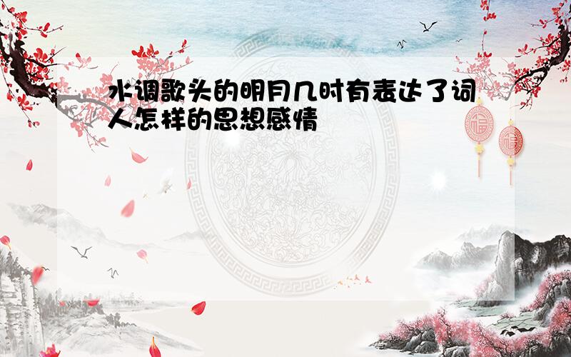 水调歌头的明月几时有表达了词人怎样的思想感情