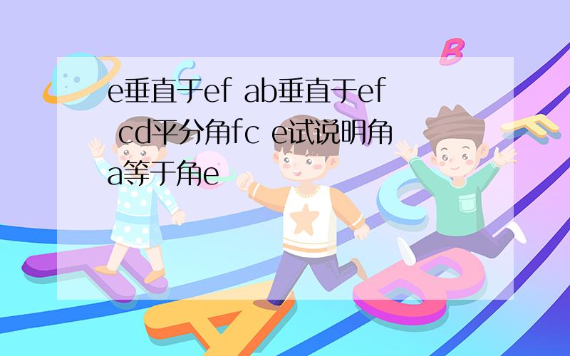 e垂直于ef ab垂直于ef cd平分角fc e试说明角a等于角e