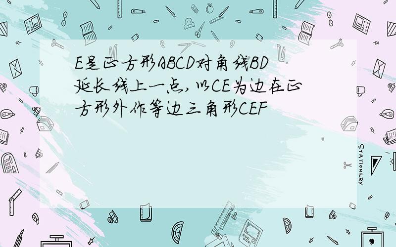 E是正方形ABCD对角线BD延长线上一点,以CE为边在正方形外作等边三角形CEF