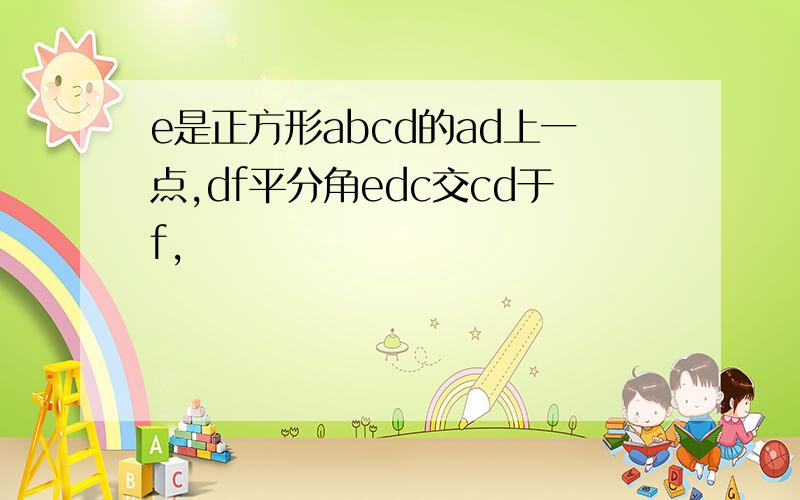 e是正方形abcd的ad上一点,df平分角edc交cd于f,