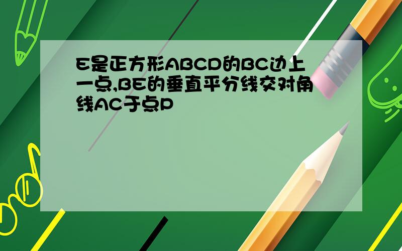 E是正方形ABCD的BC边上一点,BE的垂直平分线交对角线AC于点P